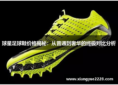 球星足球鞋价格揭秘：从普通到奢华的终极对比分析