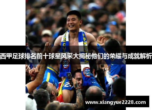 西甲足球排名前十球星风采大揭秘他们的荣耀与成就解析