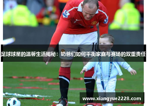 足球球星的温馨生活揭秘：奶爸们如何平衡家庭与赛场的双重责任