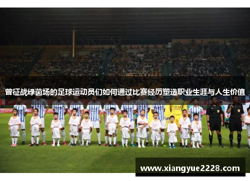 曾征战绿茵场的足球运动员们如何通过比赛经历塑造职业生涯与人生价值