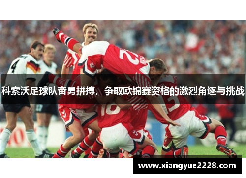 科索沃足球队奋勇拼搏，争取欧锦赛资格的激烈角逐与挑战