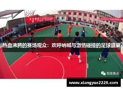 热血沸腾的赛场观众：欢呼呐喊与激情碰撞的足球盛宴